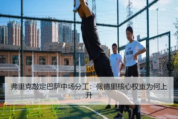 弗里克敲定巴萨中场分工：佩德里核心权重为何上升