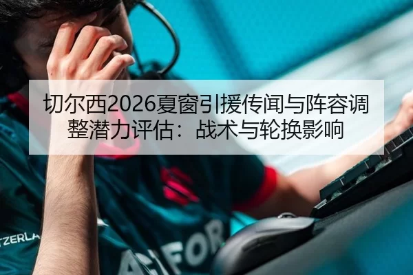 切尔西2026夏窗引援传闻与阵容调整潜力评估：战术与轮换影响