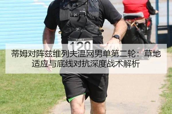 蒂姆对阵兹维列夫温网男单第二轮：草地适应与底线对抗深度战术解析