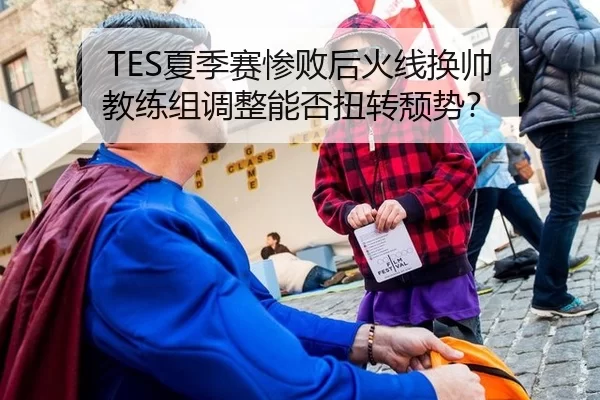 TES夏季赛惨败后火线换帅 教练组调整能否扭转颓势？