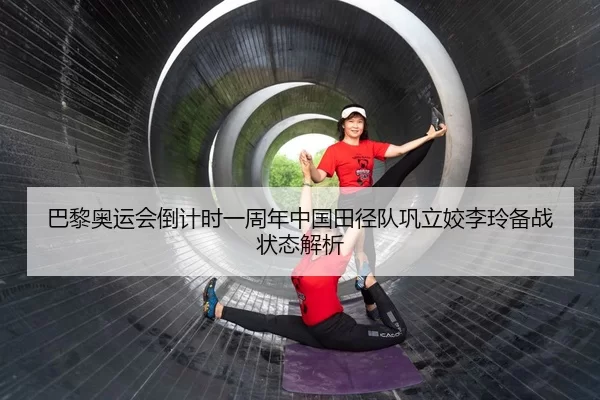 巴黎奥运会倒计时一周年中国田径队巩立姣李玲备战状态解析